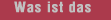 Was ist das